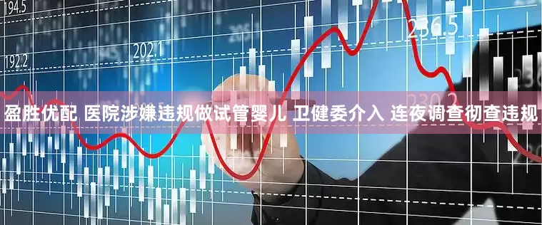 盈胜优配 医院涉嫌违规做试管婴儿 卫健委介入 连夜调查彻查违规