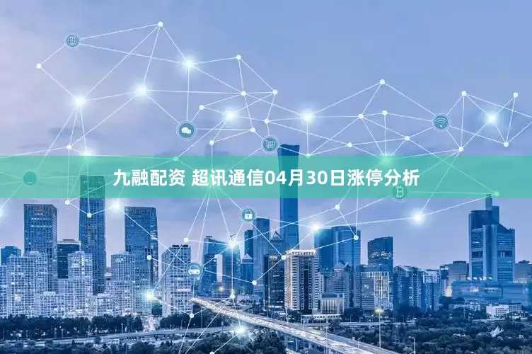 九融配资 超讯通信04月30日涨停分析