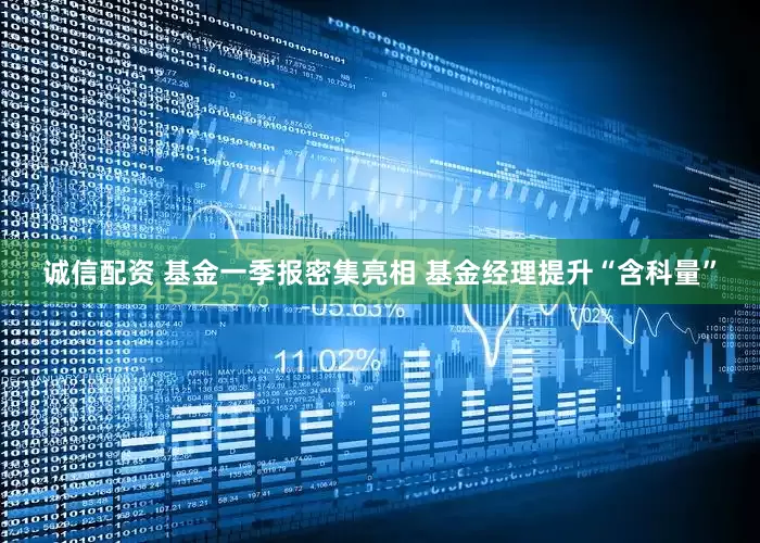 诚信配资 基金一季报密集亮相 基金经理提升“含科量”