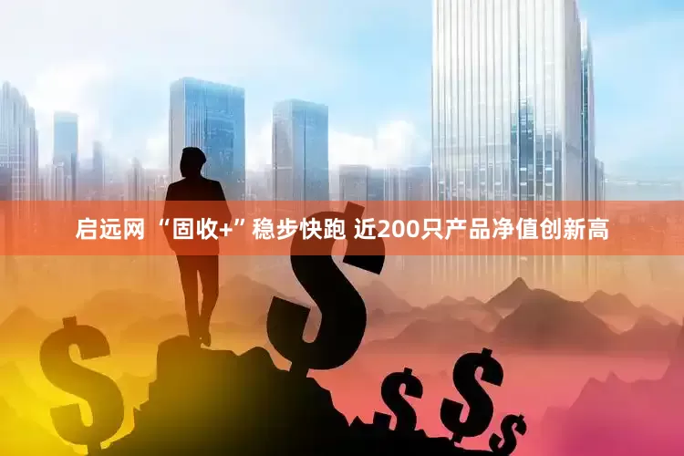 启远网 “固收+”稳步快跑 近200只产品净值创新高