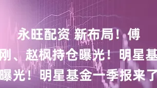 永旺配资 新布局！傅鹏博、饶刚、赵枫持仓曝光！明星基金一季报来了
