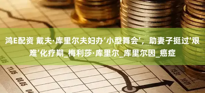 鸿E配资 戴夫·库里尔夫妇办‘小型舞会’，助妻子挺过‘艰难’化疗期_梅利莎·库里尔_库里尔因_癌症