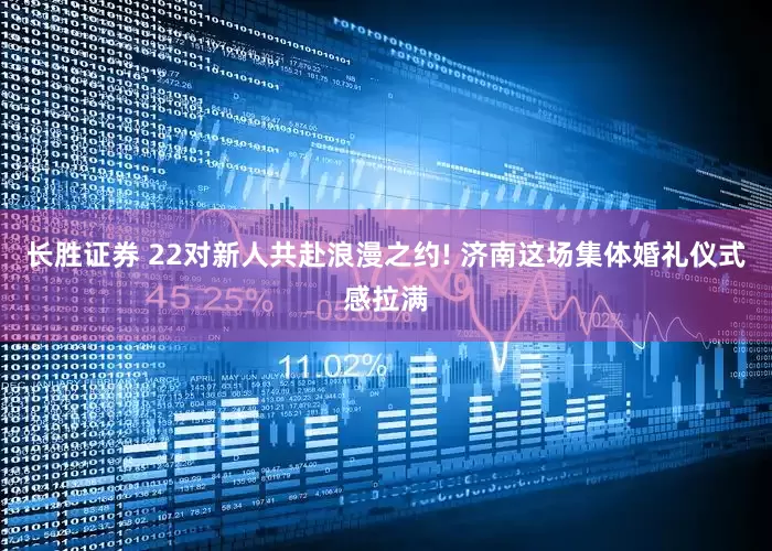 长胜证券 22对新人共赴浪漫之约! 济南这场集体婚礼仪式感拉满