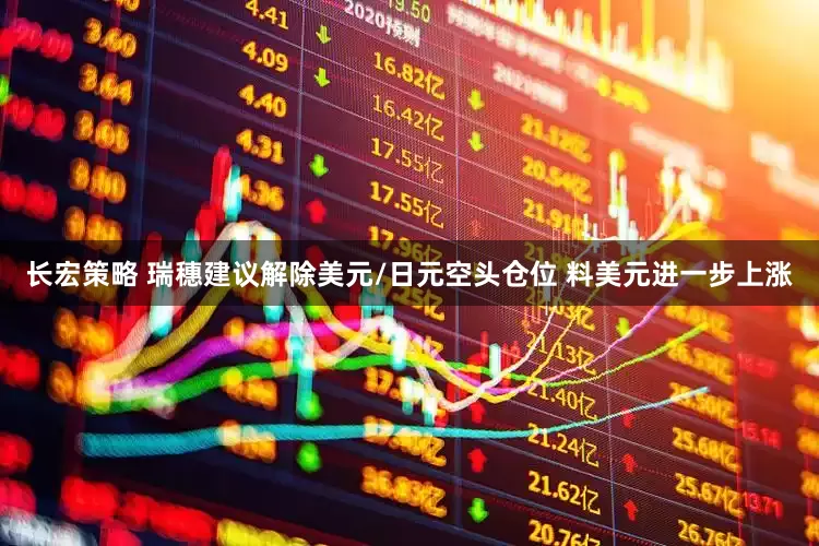 长宏策略 瑞穗建议解除美元/日元空头仓位 料美元进一步上涨