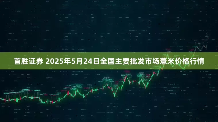 首胜证券 2025年5月24日全国主要批发市场薏米价格行情