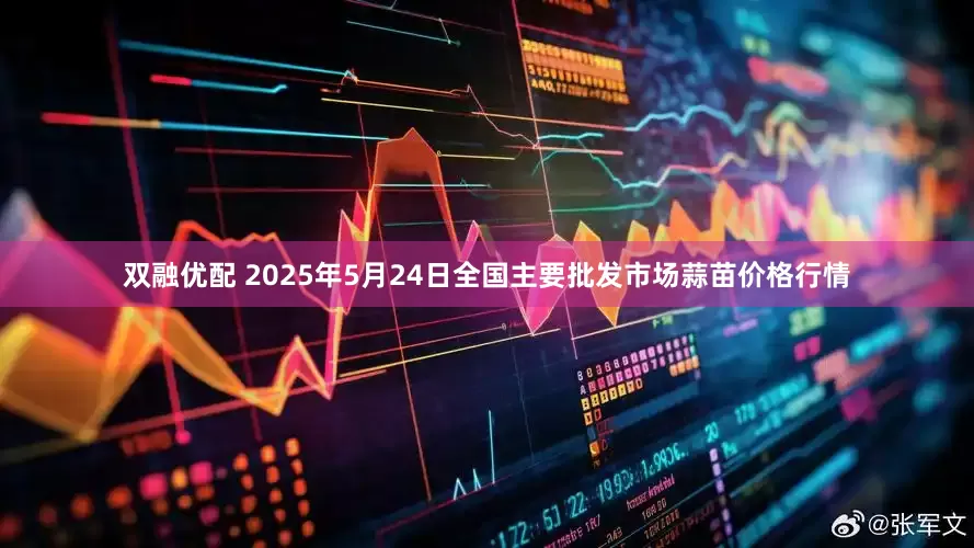 双融优配 2025年5月24日全国主要批发市场蒜苗价格行情