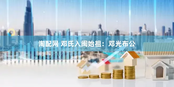 淘配网 邓氏入闽始祖：邓光布公