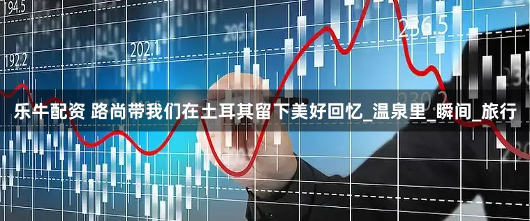 乐牛配资 路尚带我们在土耳其留下美好回忆_温泉里_瞬间_旅行
