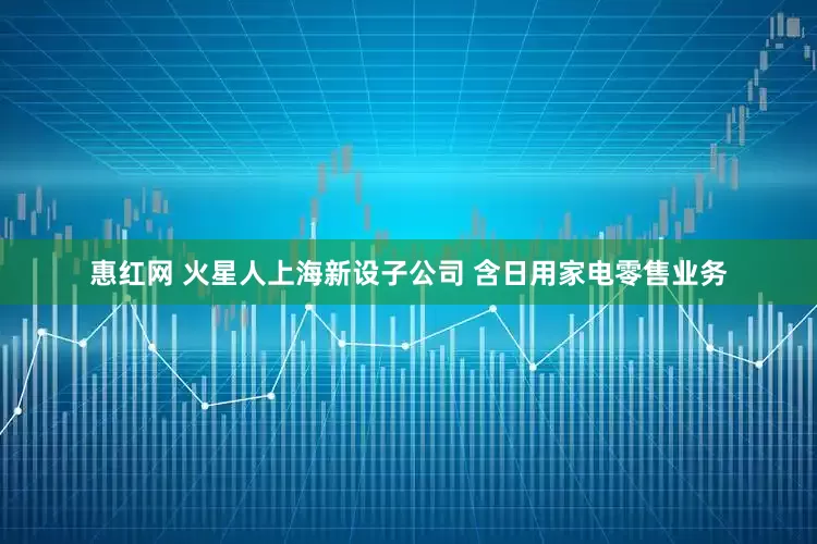 惠红网 火星人上海新设子公司 含日用家电零售业务