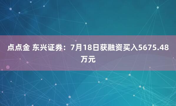 点点金 东兴证券：7月18日获融资买入5675.48万元