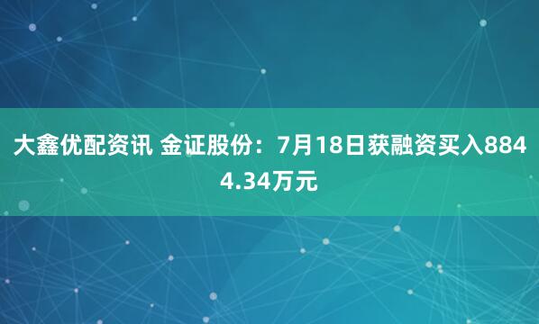 大鑫优配资讯 金证股份：7月18日获融资买入8844.34万元