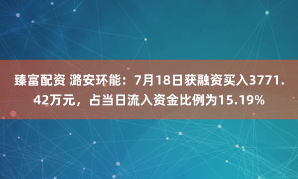 臻富配资 潞安环能：7月18日获融资买入3771.42万元，占当日流入资金比例为15.19%
