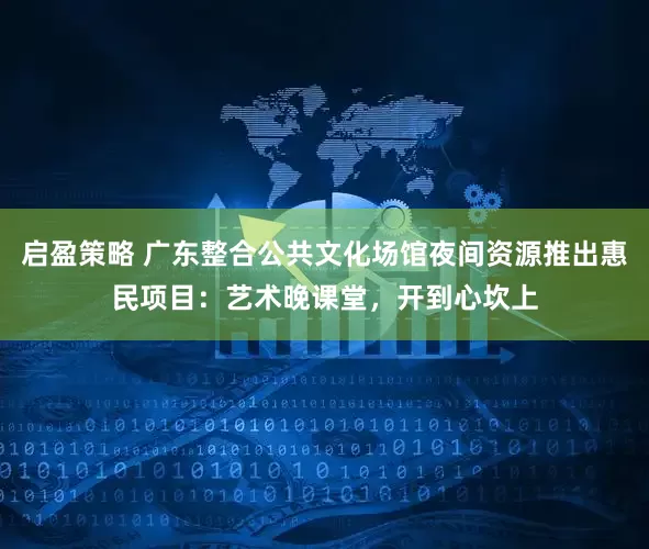 启盈策略 广东整合公共文化场馆夜间资源推出惠民项目：艺术晚课堂，开到心坎上
