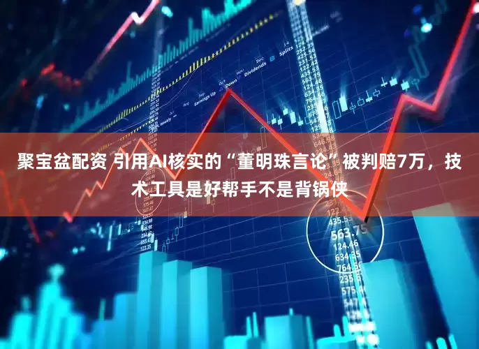 聚宝盆配资 引用AI核实的“董明珠言论”被判赔7万，技术工具是好帮手不是背锅侠