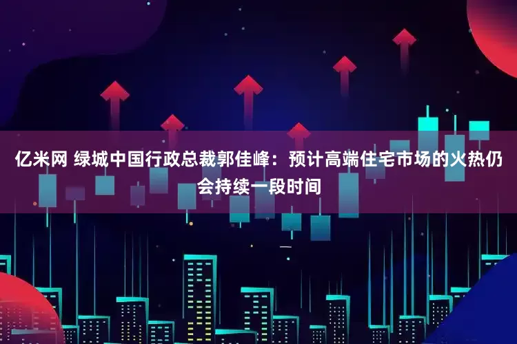 亿米网 绿城中国行政总裁郭佳峰：预计高端住宅市场的火热仍会持续一段时间