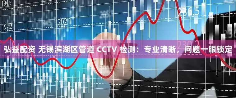 弘益配资 无锡滨湖区管道 CCTV 检测：专业清晰，问题一眼锁定