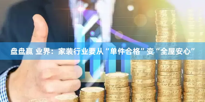 盘盘赢 业界：家装行业要从“单件合格”变“全屋安心”