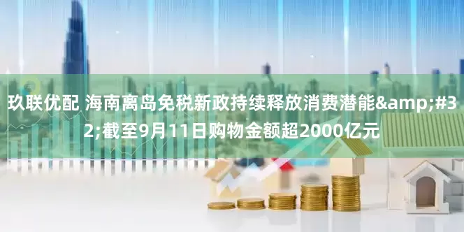 玖联优配 海南离岛免税新政持续释放消费潜能&#32;截至9月11日购物金额超2000亿元