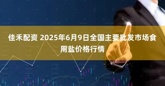 佳禾配资 2025年6月9日全国主要批发市场食用盐价格行情