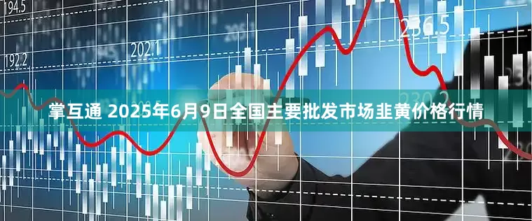 掌互通 2025年6月9日全国主要批发市场韭黄价格行情