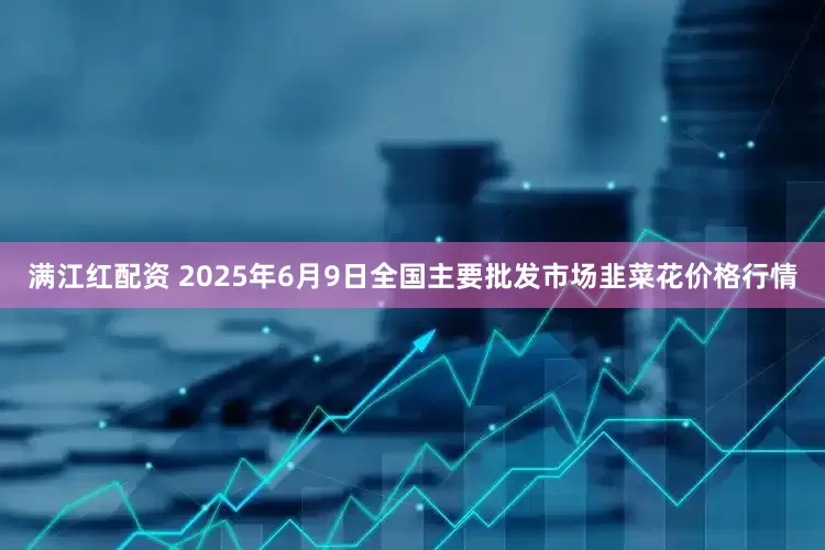 满江红配资 2025年6月9日全国主要批发市场韭菜花价格行情