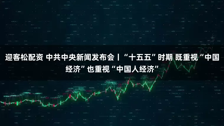 迎客松配资 中共中央新闻发布会丨“十五五”时期 既重视“中国经济”也重视“中国人经济”