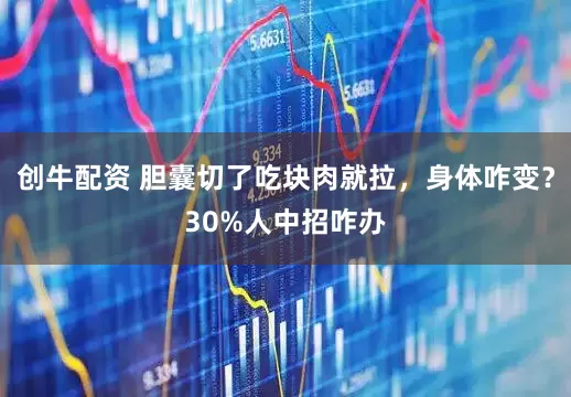 创牛配资 胆囊切了吃块肉就拉，身体咋变？30%人中招咋办