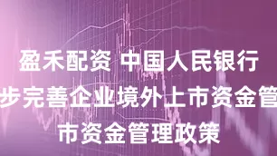 盈禾配资 中国人民银行：进一步完善企业境外上市资金管理政策