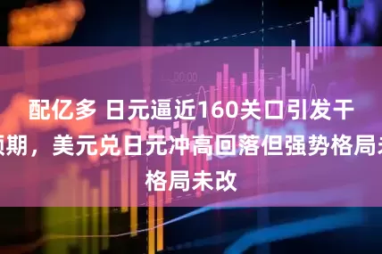 配亿多 日元逼近160关口引发干预预期，美元兑日元冲高回落但强势格局未改