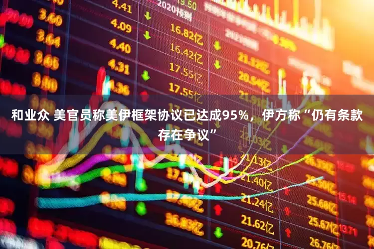 和业众 美官员称美伊框架协议已达成95%，伊方称“仍有条款存在争议”
