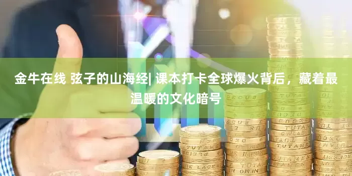 金牛在线 弦子的山海经| 课本打卡全球爆火背后，藏着最温暖的文化暗号