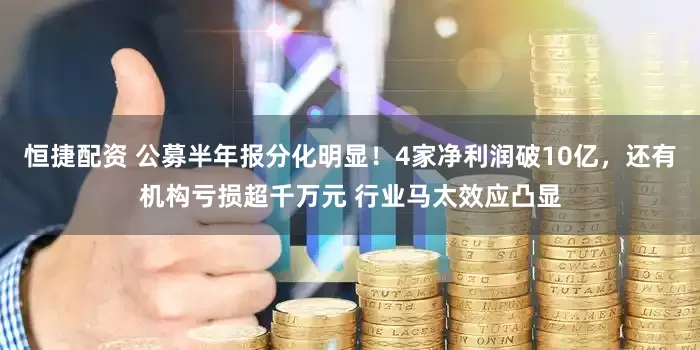 恒捷配资 公募半年报分化明显！4家净利润破10亿，还有机构亏损超千万元 行业马太效应凸显