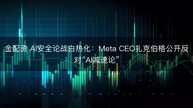 金配资 AI安全论战白热化：Meta CEO扎克伯格公开反对“AI减速论”
