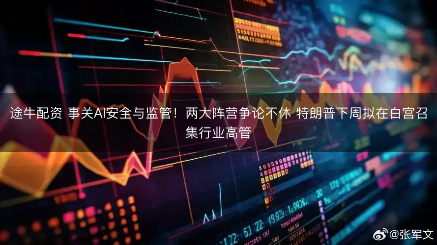途牛配资 事关AI安全与监管！两大阵营争论不休 特朗普下周拟在白宫召集行业高管