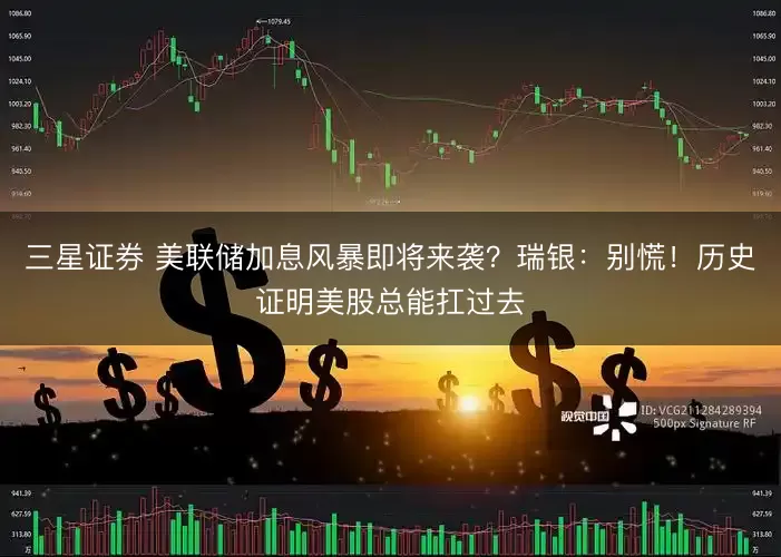 三星证券 美联储加息风暴即将来袭？瑞银：别慌！历史证明美股总能扛过去